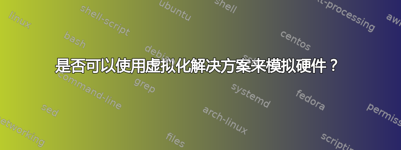 是否可以使用虚拟化解决方案来模拟硬件？