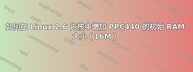 如何在 Linux 2.6 内核中增加 PPC440 的初始 RAM 大小（16M）