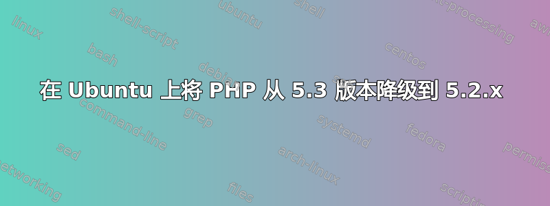 在 Ubuntu 上将 PHP 从 5.3 版本降级到 5.2.x