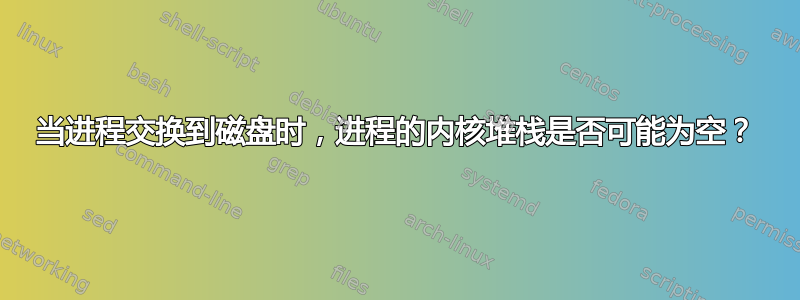 当进程交换到磁盘时，进程的内核堆栈是否可能为空？