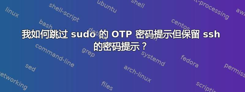 我如何跳过 sudo 的 OTP 密码提示但保留 ssh 的密码提示？