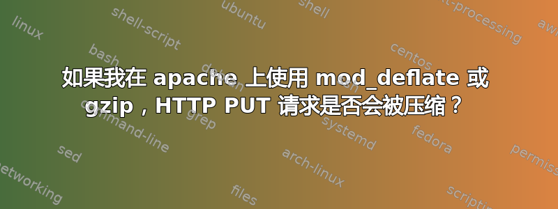 如果我在 apache 上使用 mod_deflate 或 gzip，HTTP PUT 请求是否会被压缩？