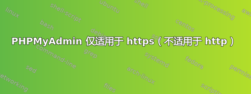 PHPMyAdmin 仅适用于 https（不适用于 http）