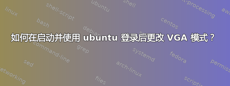 如何在启动并使用 ubuntu 登录后更改 VGA 模式？