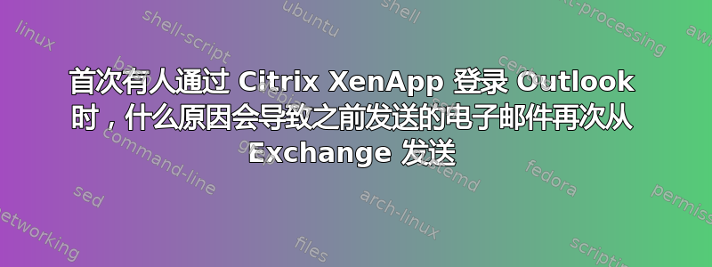 首次有人通过 Citrix XenApp 登录 Outlook 时，什么原因会导致之前发送的电子邮件再次从 Exchange 发送