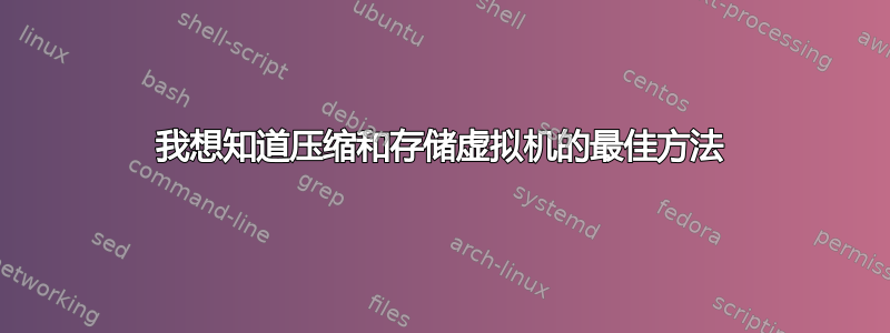 我想知道压缩和存储虚拟机的最佳方法