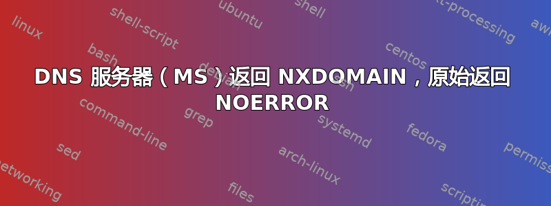 DNS 服务器（MS）返回 NXDOMAIN，原始返回 NOERROR