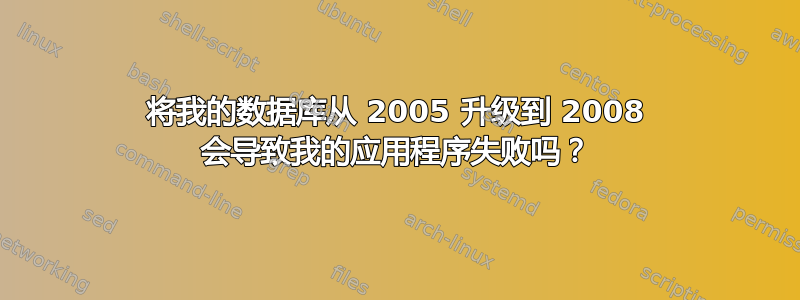 将我的数据库从 2005 升级到 2008 会导致我的应用程序失败吗？