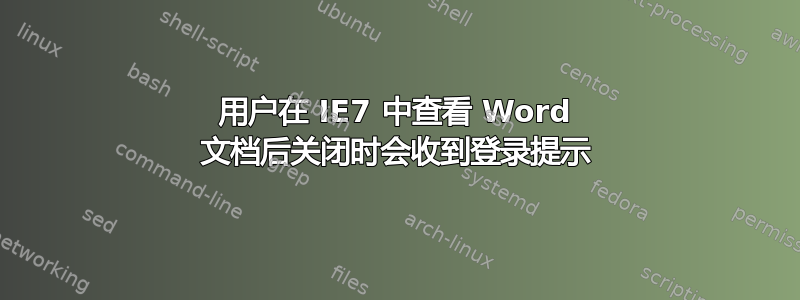 用户在 IE7 中查看 Word 文档后关闭时会收到登录提示