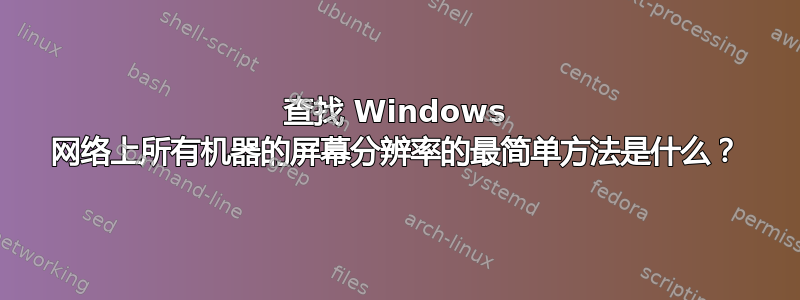 查找 Windows 网络上所有机器的屏幕分辨率的最简单方法是什么？