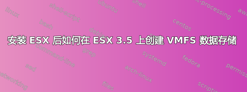 安装 ESX 后如何在 ESX 3.5 上创建 VMFS 数据存储