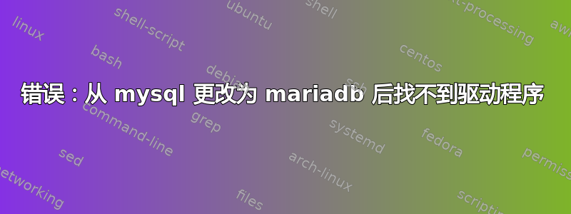 错误：从 mysql 更改为 mariadb 后找不到驱动程序