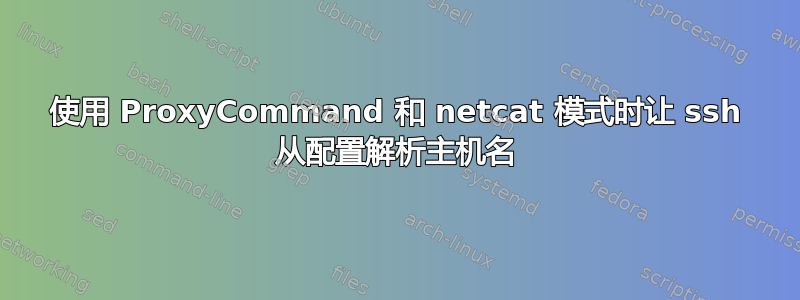 使用 ProxyCommand 和 netcat 模式时让 ssh 从配置解析主机名