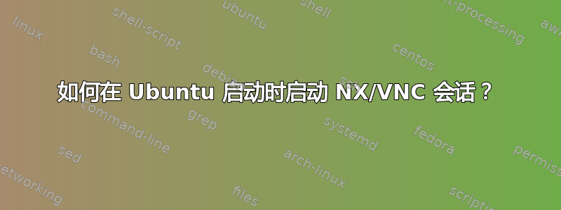 如何在 Ubuntu 启动时启动 NX/VNC 会话？