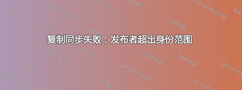 复制同步失败；发布者超出身份范围