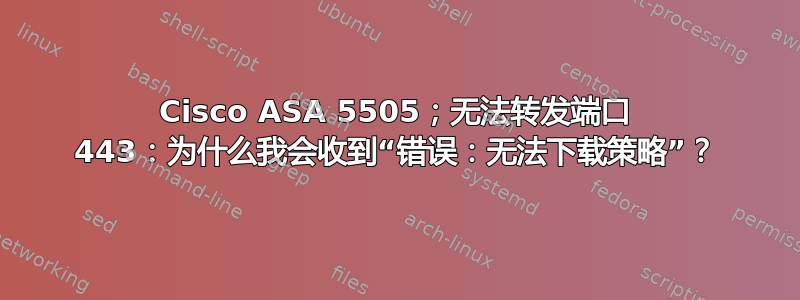 Cisco ASA 5505；无法转发端口 443：为什么我会收到“错误：无法下载策略”？