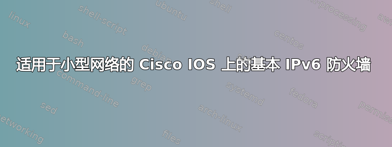 适用于小型网络的 Cisco IOS 上的基本 IPv6 防火墙