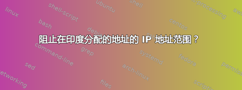 阻止在印度分配的地址的 IP 地址范围？