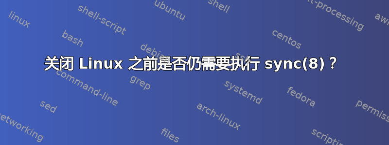 关闭 Linux 之前是否仍需要执行 sync(8)？