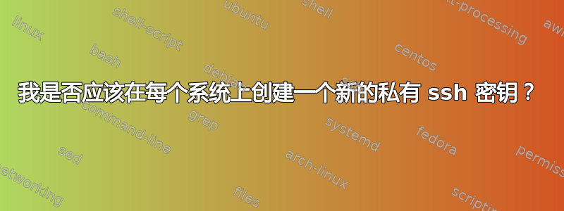 我是否应该在每个系统上创建一个新的私有 ssh 密钥？