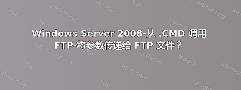 Windows Server 2008-从 .CMD 调用 FTP-将参数传递给 FTP 文件？