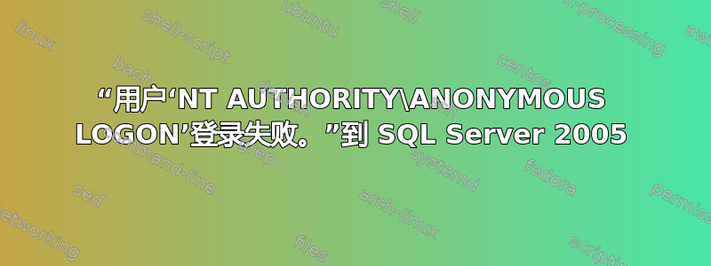 “用户‘NT AUTHORITY\ANONYMOUS LOGON’登录失败。”到 SQL Server 2005