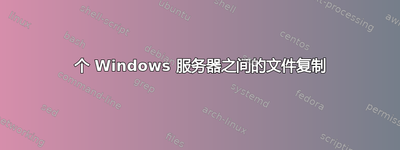 2 个 Windows 服务器之间的文件复制