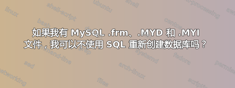 如果我有 MySQL .frm、.MYD 和 .MYI 文件，我可以不使用 SQL 重新创建数据库吗？