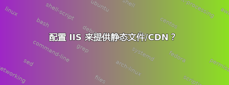 配置 IIS 来提供静态文件/CDN？