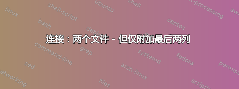 连接：两个文件 - 但仅附加最后两列