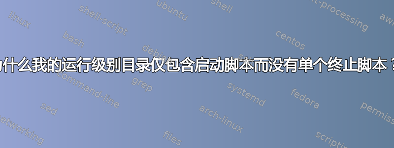 为什么我的运行级别目录仅包含启动脚本而没有单个终止脚本？