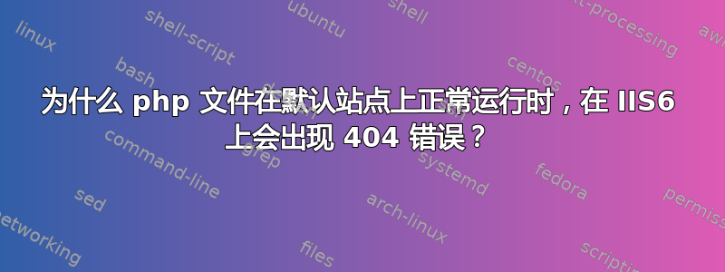 为什么 php 文件在默认站点上正常运行时，在 IIS6 上会出现 404 错误？