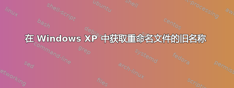 在 Windows XP 中获取重命名文件的旧名称