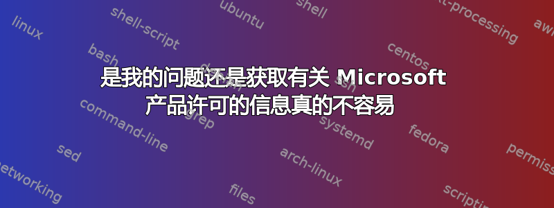 是我的问题还是获取有关 Microsoft 产品许可的信息真的不容易 