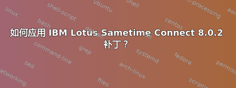 如何应用 IBM Lotus Sametime Connect 8.0.2 补丁？