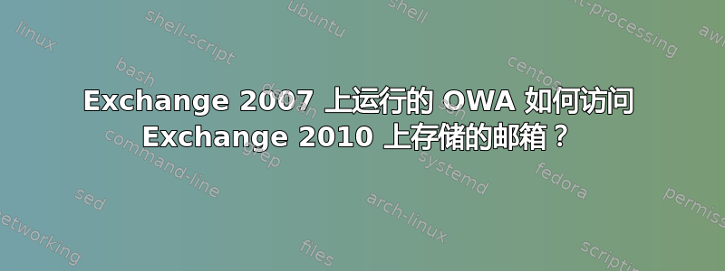 Exchange 2007 上运行的 OWA 如何访问 Exchange 2010 上存储的邮箱？