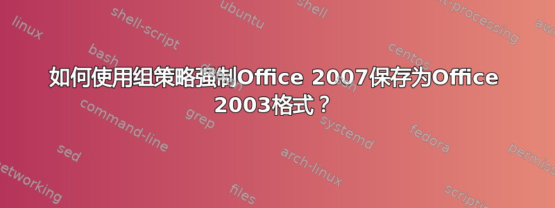 如何使用组策略强制Office 2007保存为Office 2003格式？