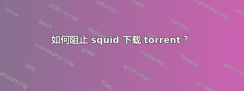 如何阻止 squid 下载 torrent？