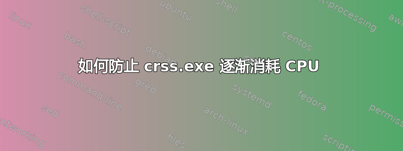 如何防止 crss.exe 逐渐消耗 CPU