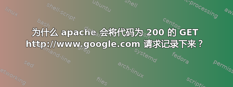 为什么 apache 会将代码为 200 的 GET http://www.google.com 请求记录下来？