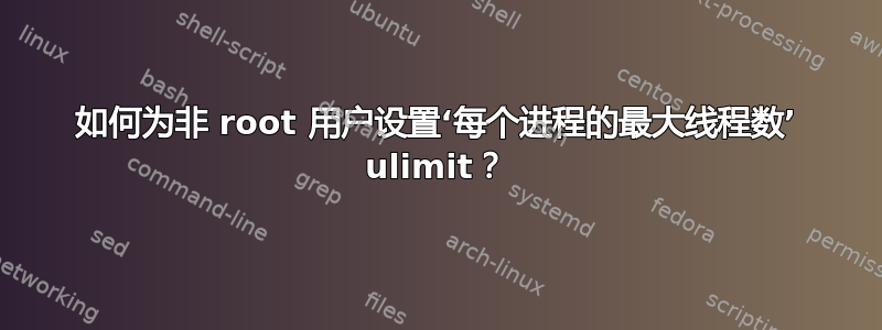 如何为非 root 用户设置‘每个进程的最大线程数’ ulimit？