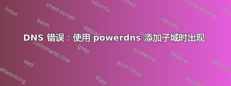 DNS 错误：使用 powerdns 添加子域时出现