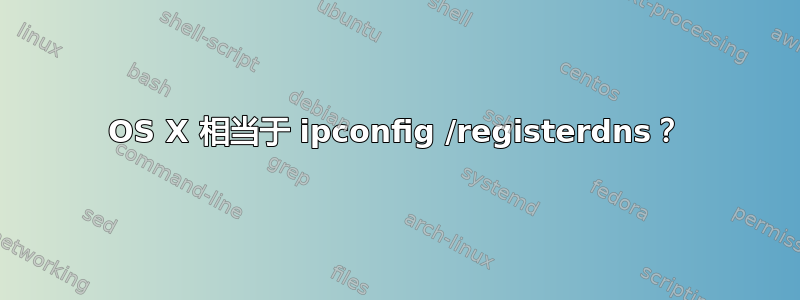 OS X 相当于 ipconfig /registerdns？