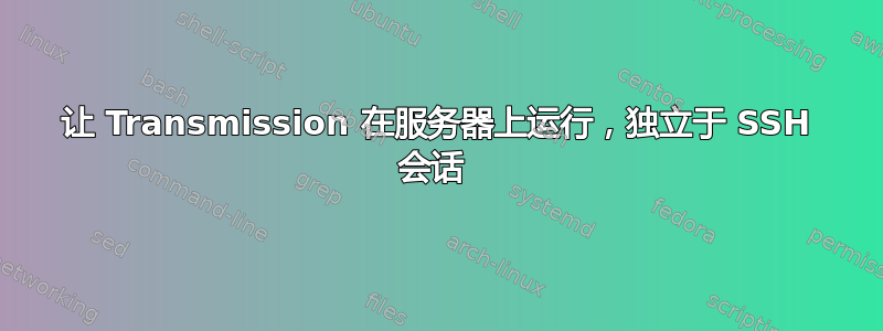 让 Transmission 在服务器上运行，独立于 SSH 会话 