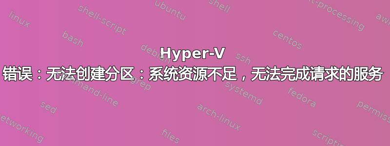 Hyper-V 错误：无法创建分区：系统资源不足，无法完成请求的服务