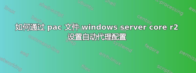 如何通过 pac 文件 windows server core r2 设置自动代理配置