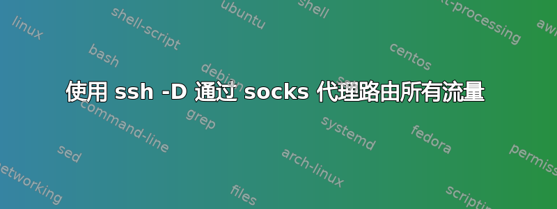 使用 ssh -D 通过 socks 代理路由所有流量