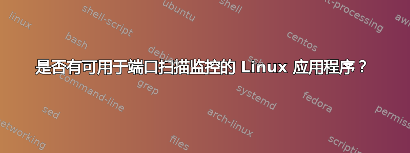 是否有可用于端口扫描监控的 Linux 应用程序？