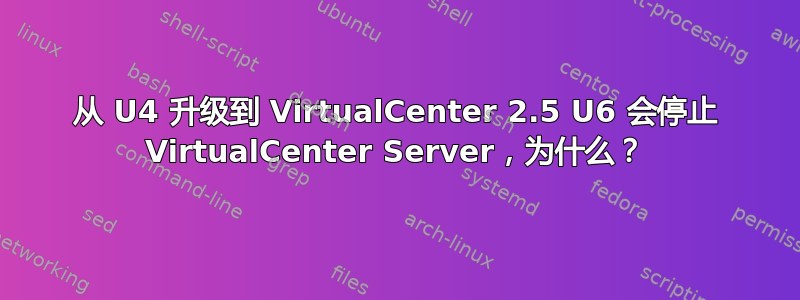 从 U4 升级到 VirtualCenter 2.5 U6 会停止 VirtualCenter Server，为什么？