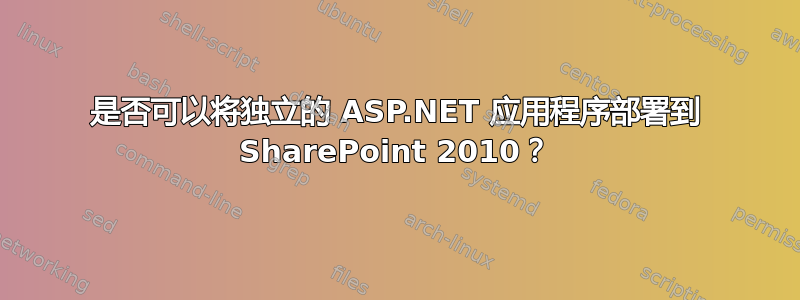 是否可以将独立的 ASP.NET 应用程序部署到 SharePoint 2010？